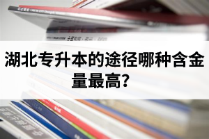 湖北專升本的途徑哪種含金量最高？