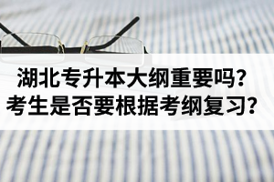湖北專升本考試大綱重要嗎？專升本考生是否要根據(jù)考綱復(fù)習(xí)？