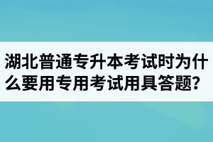 湖北普通專升本考試時為什么要用專用考試用具答題？