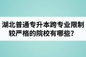 湖北普通專升本跨專業(yè)限制較嚴(yán)格的院校有哪些？