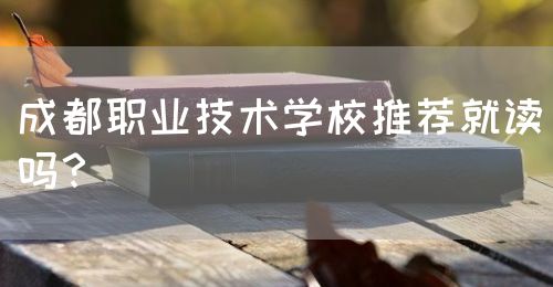 成都職業(yè)技術(shù)學校推薦就讀嗎？(圖1)