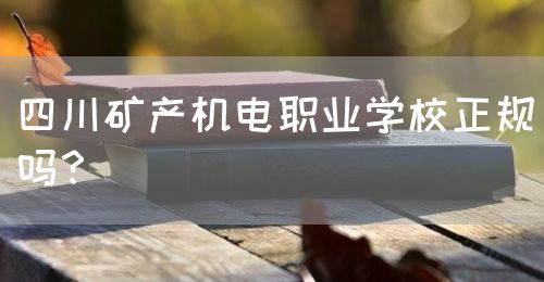 四川礦產(chǎn)機(jī)電職業(yè)學(xué)校正規(guī)嗎？(圖1)