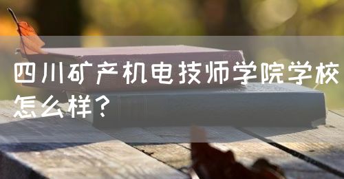 四川礦產(chǎn)機(jī)電技師學(xué)院學(xué)校怎么樣？(圖1)
