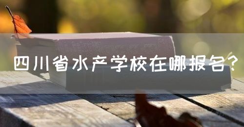 四川省水產(chǎn)學(xué)校在哪報名？(圖1)
