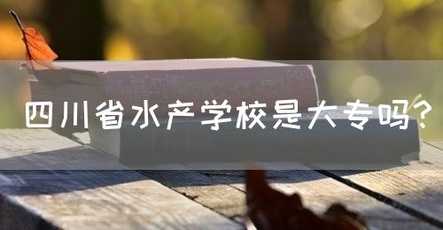 四川省水產(chǎn)學(xué)校是大專嗎？(圖1)