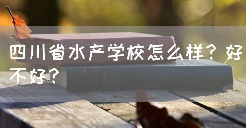 四川省水產學校怎么樣？好不好？(圖1)