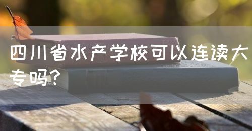 四川省水產(chǎn)學(xué)校可以連讀大專嗎？(圖1)