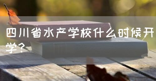 四川省水產(chǎn)學(xué)校什么時候開學(xué)？(圖1)