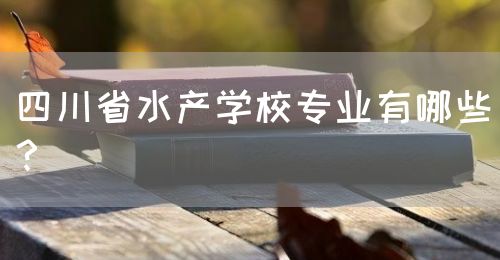 四川省水產(chǎn)學(xué)校專業(yè)有哪些？(圖1)