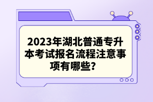 2023年湖北普通專升本考試報(bào)名流程注意事項(xiàng)有哪些？