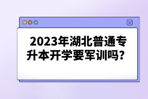 2023年湖北普通專升本開學(xué)要軍訓(xùn)嗎？
