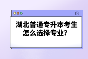 湖北普通專升本考生怎么選擇專業(yè)？