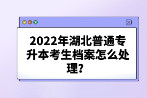 2022年湖北普通專升本考生檔案怎么處理？