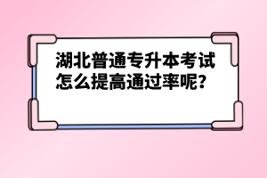 湖北普通專(zhuān)升本考試怎么提高通過(guò)率呢？