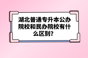 湖北普通專升本公辦院校和民辦院校有什么區(qū)別？