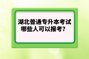 湖北普通專升本考試哪些人可以報考？