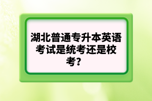 湖北普通專升本英語考試是統(tǒng)考還是?？?？