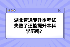 湖北普通專升本考試失敗了還能提升本科學(xué)歷嗎？