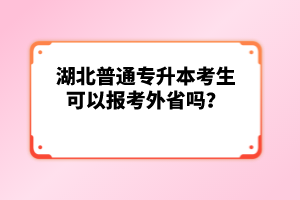 湖北普通專升本考生可以報(bào)考外省嗎？