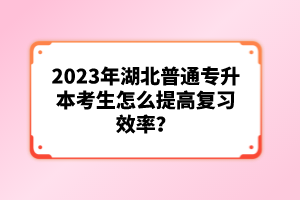 2023年湖北普通專升本考生怎么提高復(fù)習(xí)效率？