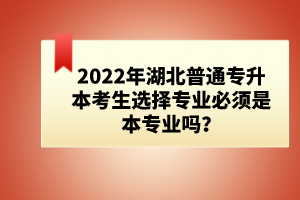 2022年湖北普通專升本考生選擇專業(yè)必須是本專業(yè)嗎？