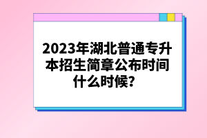2023年湖北普通專升本招生簡章公布時(shí)間什么時(shí)候？
