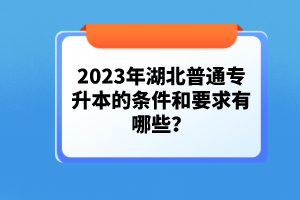 2023年湖北普通專升本的條件和要求有哪些？