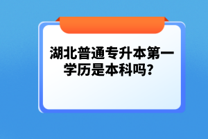 湖北普通專升本第一學(xué)歷是本科嗎？
