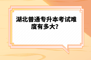 湖北普通專(zhuān)升本考試難度有多大？