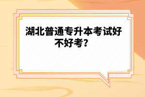 湖北普通專升本考試好不好考？