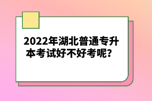 2022年湖北普通專升本考試好不好考呢？