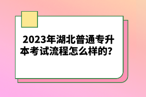 2023年湖北普通專升本考試流程怎么樣的？