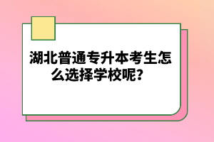 湖北普通專升本考生怎么選擇學(xué)校呢？