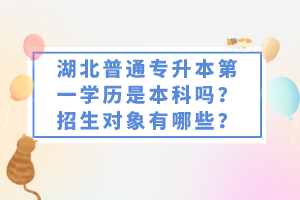 湖北普通專升本第一學(xué)歷是本科嗎？招生對象有哪些？