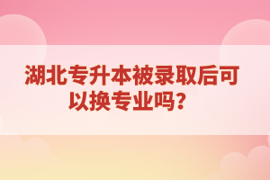 湖北專升本被錄取后可以換專業(yè)嗎？