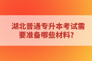湖北普通專升本考試需要準備哪些材料？