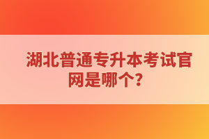 湖北普通專升本考試官網(wǎng)是哪個？
