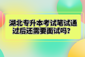 湖北專升本考試筆試通過后還需要面試嗎？