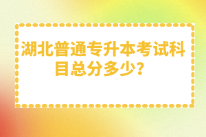 湖北普通專升本考試科目總分多少？