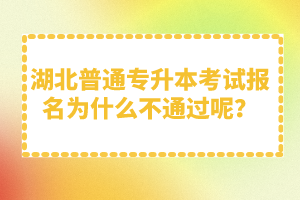 湖北普通專升本考試報名為什么不通過呢？