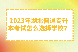 2023年湖北普通專升本考試怎么選擇學(xué)校？