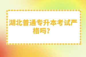 湖北普通專升本考試嚴(yán)格嗎？