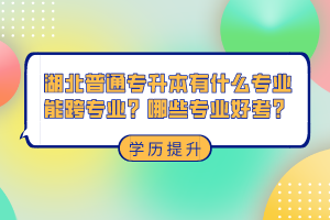 湖北普通專升本有什么專業(yè)能跨專業(yè)？哪些專業(yè)好考？