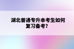 湖北普通專升本考生如何復(fù)習(xí)備考？