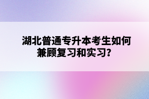 湖北普通專升本考生如何兼顧復(fù)習(xí)和實習(xí)？