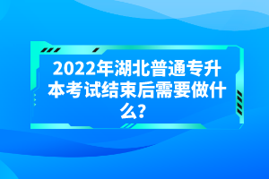 2022年湖北普通專升本考試結(jié)束后需要做什么？