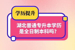 湖北普通專升本學(xué)歷是全日制本科嗎？