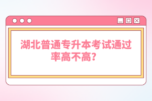 湖北普通專升本考試通過(guò)率高不高？