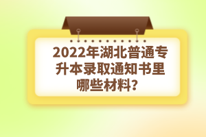 2022年湖北普通專升本錄取通知書理由哪些材料？注意事項有哪些？