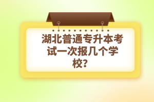 湖北普通專升本考試一次報幾個學校？